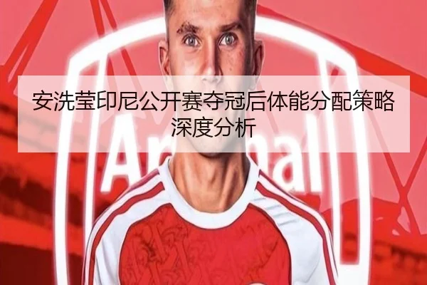 安洗莹印尼公开赛夺冠后体能分配策略深度分析