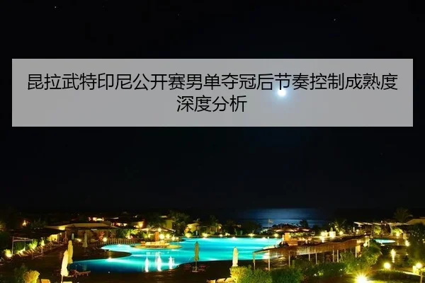 昆拉武特印尼公开赛男单夺冠后节奏控制成熟度深度分析